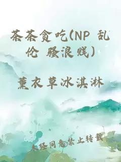 茶茶贪吃(NP 乱伦 骚浪贱)