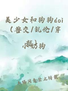 美少女和狗狗doi（兽交/乱伦/穿越）