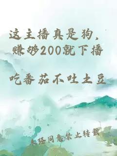 这主播真是狗，赚够200就下播