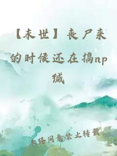 【末世】丧尸来的时候还在搞np