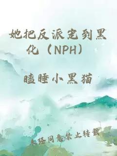 她把反派宠到黑化（NPH）