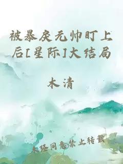 被暴戾元帅盯上后[星际]大结局