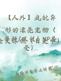 【人外】疯批异形的漂亮宠物（骨科/双性/ NP总受）